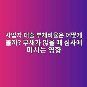 사업자 대출 부채비율은 어떻게 볼까? 부채가 많을 때 심사에 미치는 영향