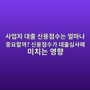 사업자 대출 신용점수는 얼마나 중요할까? 신용점수가 대출심사에 미치는 영향