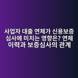 사업자 대출 연체가 신용보증 심사에 미치는 영향은? 연체 이력과 보증심사의 관계