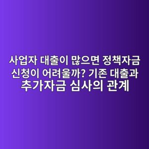 사업자 대출이 많으면 정책자금 신청이 어려울까? 기존 대출과 추가자금 심사의 관계