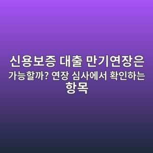 신용보증 대출 만기연장은 가능할까? 연장 심사에서 확인하는 항목