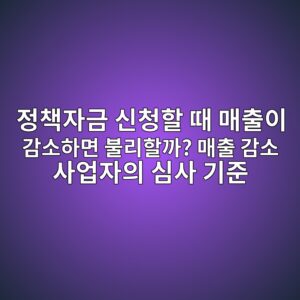 정책자금 신청할 때 매출이 감소하면 불리할까? 매출 감소 사업자의 심사 기준